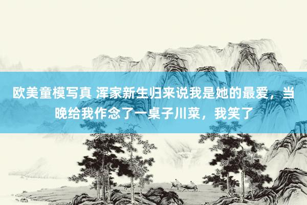 欧美童模写真 浑家新生归来说我是她的最爱,当晚给我作念了一桌子川菜,我笑了