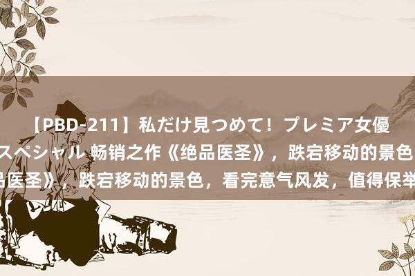 【PBD-211】私だけ見つめて!プレミア女優と主観でセックス8時間スペシャル 畅销之作《绝品医圣》,跌宕移动的景色,看完意气风发,值得保举!