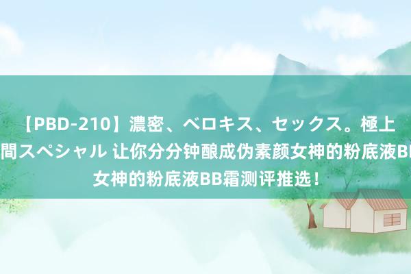【PBD-210】濃密、ベロキス、セックス。極上接吻性交 8時間スペシャル 让你分分钟酿成伪素颜女神的粉底液BB霜测评推选!