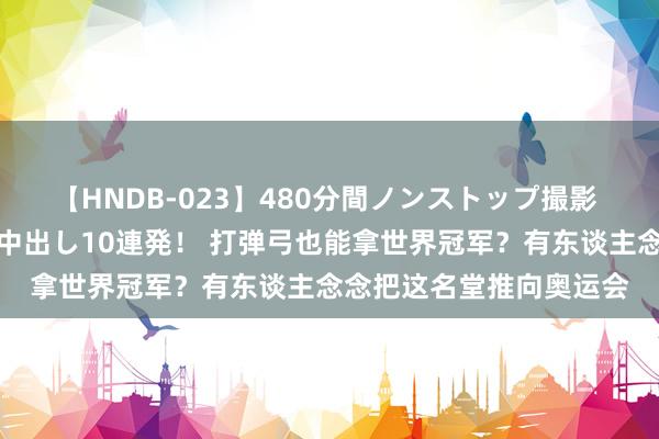【HNDB-023】480分間ノンストップ撮影 ノーカット編集で本物中出し10連発! 打弹弓也能拿世界冠军?有东谈主念念把这名堂推向奥运会