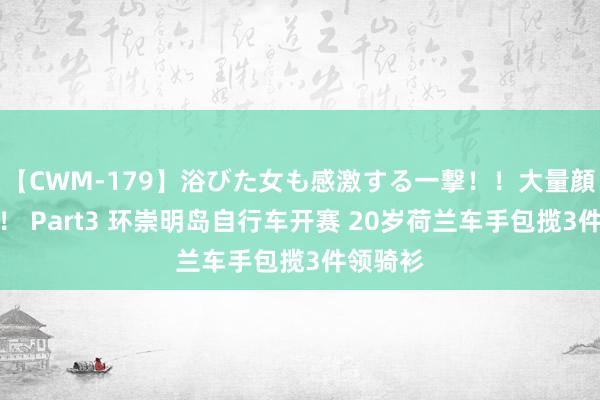 【CWM-179】浴びた女も感激する一撃!!大量顔射!!! Part3 环崇明岛自行车开赛 20岁荷兰车手包揽3件领骑衫