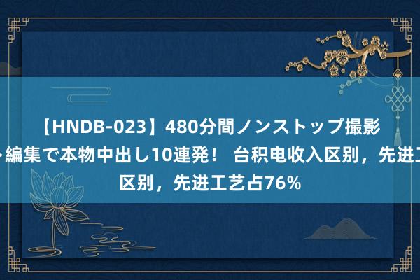 【HNDB-023】480分間ノンストップ撮影 ノーカット編集で本物中出し10連発! 台积电收入区别,先进工艺占76%