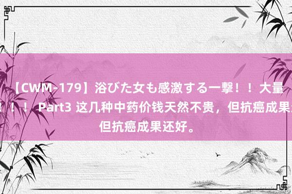 【CWM-179】浴びた女も感激する一撃！！大量顔射！！！ Part3 这几种中药价钱天然不贵，但抗癌成果还好。