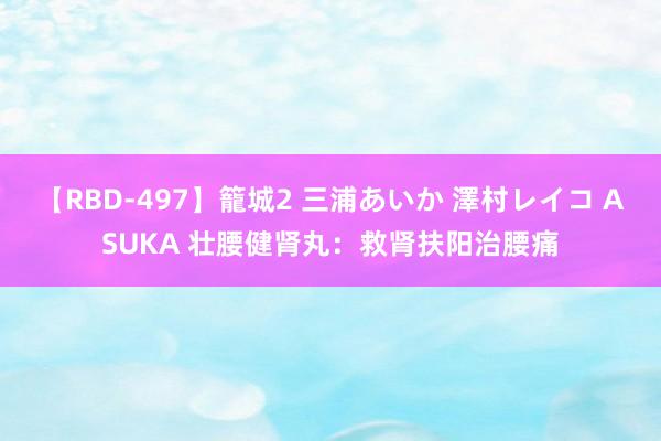 【RBD-497】籠城2 三浦あいか 澤村レイコ ASUKA 壮腰健肾丸:救肾扶阳治腰痛