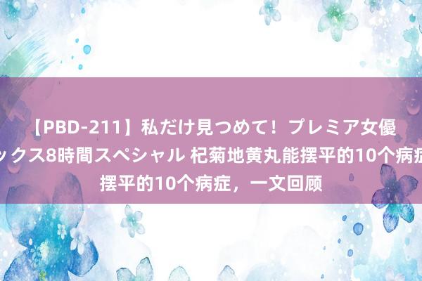 【PBD-211】私だけ見つめて!プレミア女優と主観でセックス8時間スペシャル 杞菊地黄丸能摆平的10个病症,一文回顾
