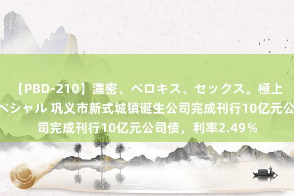 【PBD-210】濃密、ベロキス、セックス。極上接吻性交 8時間スペシャル 巩义市新式城镇诞生公司完成刊行10亿元公司债,利率2.49%