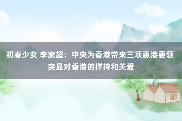 初春少女 李家超:中央为香港带来三项惠港要领 突显对香港的撑持和关爱