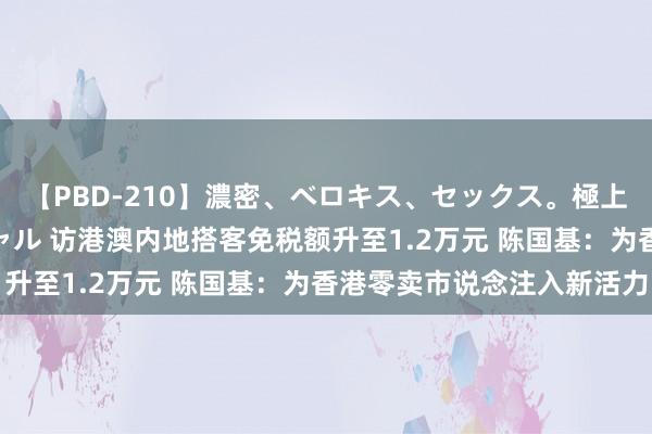 【PBD-210】濃密、ベロキス、セックス。極上接吻性交 8時間スペシャル 访港澳内地搭客免税额升至1.2万元 陈国基:为香港零卖市说念注入新活力