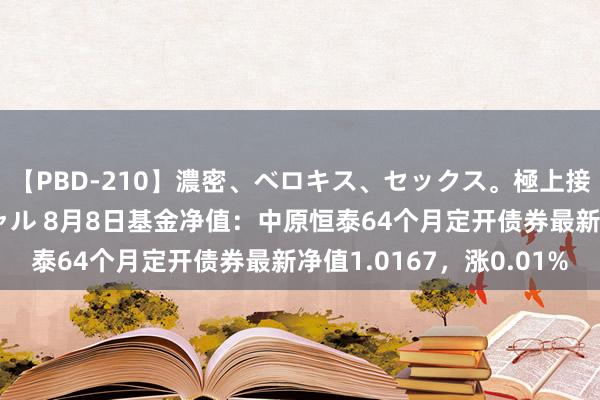 【PBD-210】濃密、ベロキス、セックス。極上接吻性交 8時間スペシャル 8月8日基金净值:中原恒泰64个月定开债券最新净值1.0167,涨0.01%