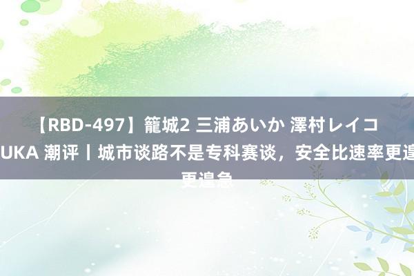 【RBD-497】籠城2 三浦あいか 澤村レイコ ASUKA 潮评丨城市谈路不是专科赛谈,安全比速率更遑急