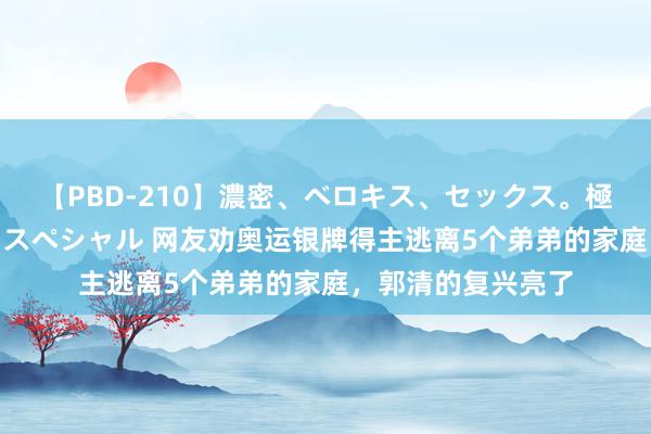 【PBD-210】濃密、ベロキス、セックス。極上接吻性交 8時間スペシャル 网友劝奥运银牌得主逃离5个弟弟的家庭,郭清的复兴亮了