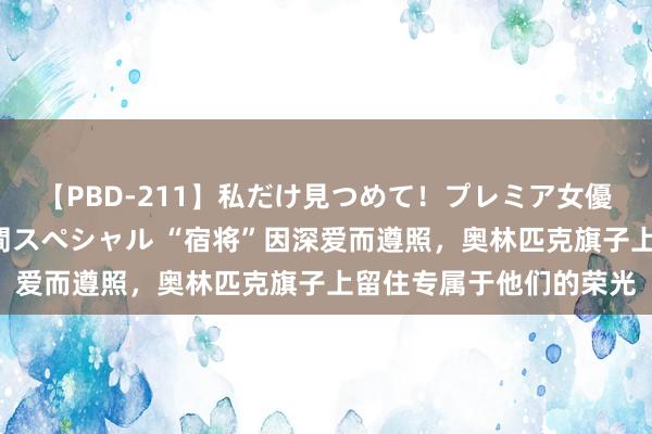 【PBD-211】私だけ見つめて!プレミア女優と主観でセックス8時間スペシャル “宿将”因深爱而遵照,奥林匹克旗子上留住专属于他们的荣光