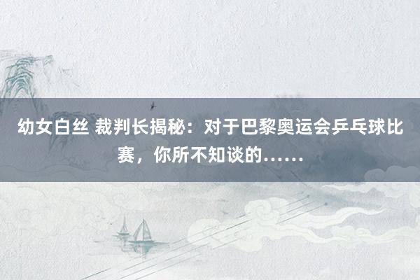 幼女白丝 裁判长揭秘:对于巴黎奥运会乒乓球比赛,你所不知谈的……