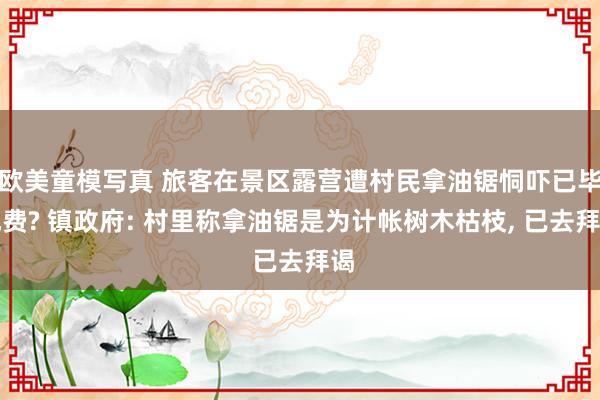 欧美童模写真 旅客在景区露营遭村民拿油锯恫吓已毕地费? 镇政府: 村里称拿油锯是为计帐树木枯枝, 已去拜谒