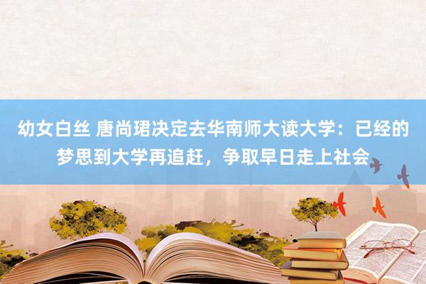幼女白丝 唐尚珺决定去华南师大读大学:已经的梦思到大学再追赶,争取早日走上社会