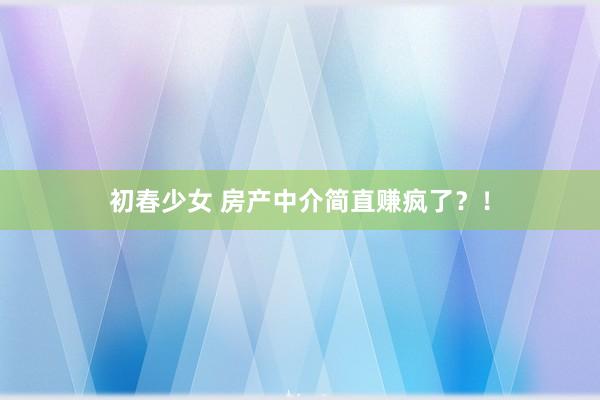初春少女 房产中介简直赚疯了?!