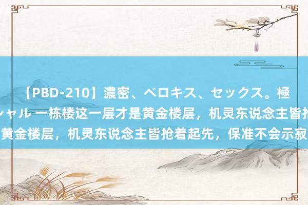 【PBD-210】濃密、ベロキス、セックス。極上接吻性交 8時間スペシャル 一栋楼这一层才是黄金楼层,机灵东说念主皆抢着起先,保准不会示寂
