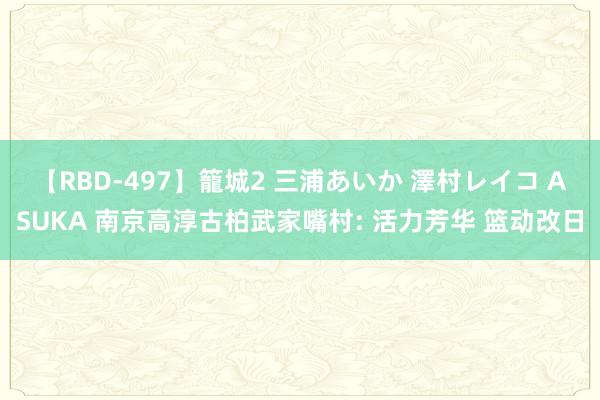 【RBD-497】籠城2 三浦あいか 澤村レイコ ASUKA 南京高淳古柏武家嘴村: 活力芳华 篮动改日