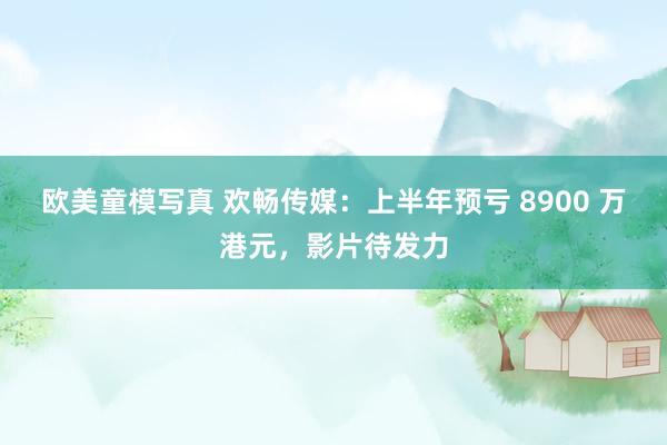 欧美童模写真 欢畅传媒:上半年预亏 8900 万港元,影片待发力