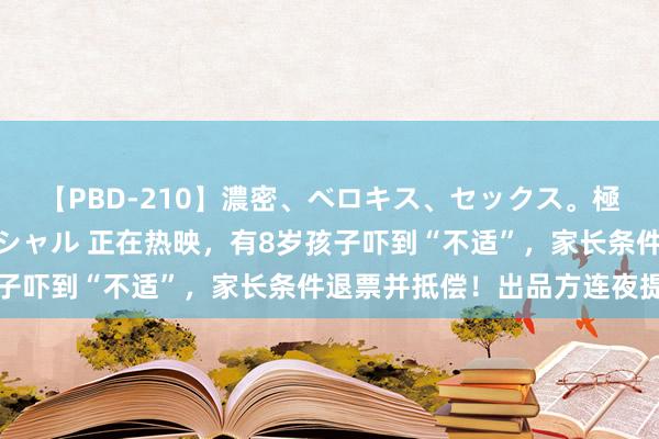 【PBD-210】濃密、ベロキス、セックス。極上接吻性交 8時間スペシャル 正在热映,有8岁孩子吓到“不适”,家长条件退票并抵偿!出品方连夜提醒