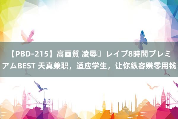 【PBD-215】高画質 凌辱・レイプ8時間プレミアムBEST 天真兼职,适应学生,让你纵容赚零用钱