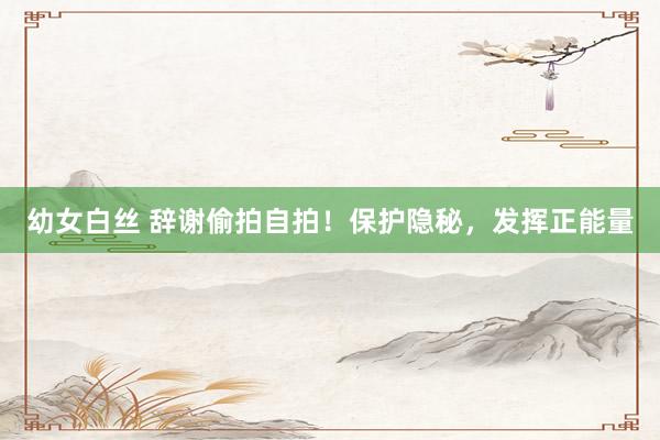 幼女白丝 辞谢偷拍自拍!保护隐秘,发挥正能量