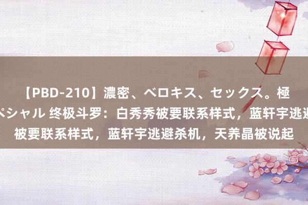 【PBD-210】濃密、ベロキス、セックス。極上接吻性交 8時間スペシャル 终极斗罗:白秀秀被要联系样式,蓝轩宇逃避杀机,天养晶被说起