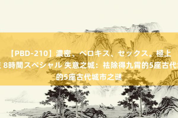 【PBD-210】濃密、ベロキス、セックス。極上接吻性交 8時間スペシャル 失意之城:袪除得九霄的5座古代城市之谜