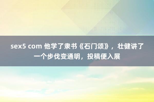 sex5 com 他学了隶书《石门颂》,壮健讲了一个步伐变通明,投稿便入展
