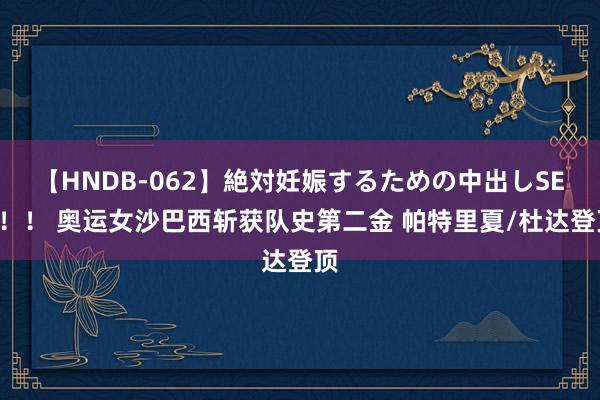 【HNDB-062】絶対妊娠するための中出しSEX!! 奥运女沙巴西斩获队史第二金 帕特里夏/杜达登顶