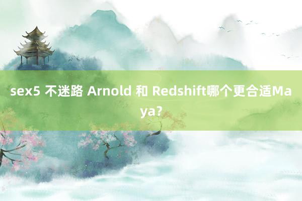 sex5 不迷路 Arnold 和 Redshift哪个更合适Maya?