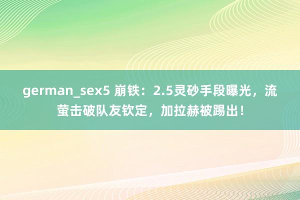 german_sex5 崩铁:2.5灵砂手段曝光,流萤击破队友钦定,加拉赫被踢出!