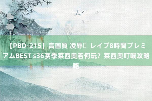【PBD-215】高画質 凌辱・レイプ8時間プレミアムBEST s36赛季莱西奥若何玩?莱西奥叮嘱攻略