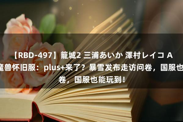 【RBD-497】籠城2 三浦あいか 澤村レイコ ASUKA 魔兽怀旧服:plus+来了?暴雪发布走访问卷,国服也能玩到!