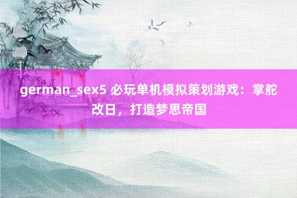 german_sex5 必玩单机模拟策划游戏:掌舵改日,打造梦思帝国