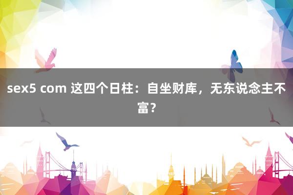 sex5 com 这四个日柱:自坐财库,无东说念主不富?