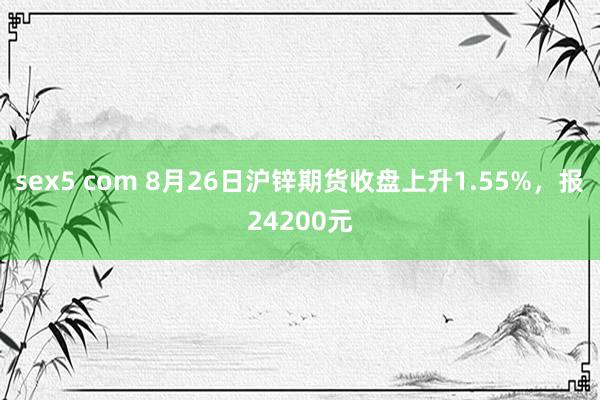 sex5 com 8月26日沪锌期货收盘上升1.55%,报24200元