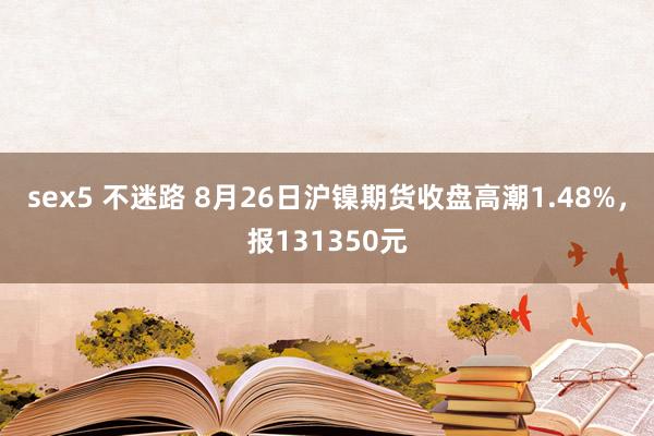 sex5 不迷路 8月26日沪镍期货收盘高潮1.48%,报131350元