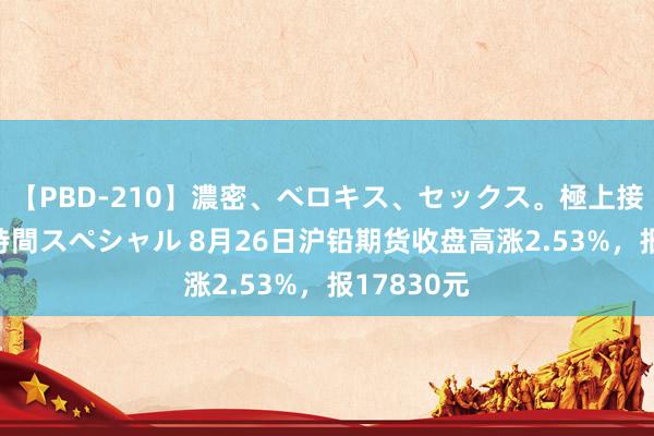 【PBD-210】濃密、ベロキス、セックス。極上接吻性交 8時間スペシャル 8月26日沪铅期货收盘高涨2.53%,报17830元