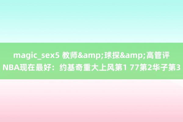 magic_sex5 教师&球探&高管评NBA现在最好：约基奇重大上风第1 77第2华子第3