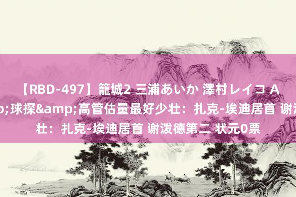 【RBD-497】籠城2 三浦あいか 澤村レイコ ASUKA 涵养&球探&高管估量最好少壮:扎克-埃迪居首 谢泼德第二 状元0票