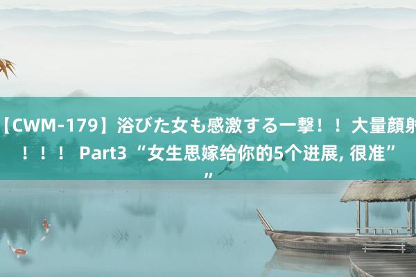 【CWM-179】浴びた女も感激する一撃!!大量顔射!!! Part3 “女生思嫁给你的5个进展, 很准”