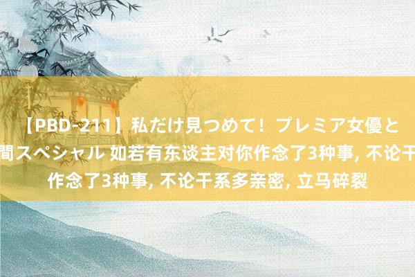 【PBD-211】私だけ見つめて!プレミア女優と主観でセックス8時間スペシャル 如若有东谈主对你作念了3种事, 不论干系多亲密, 立马碎裂