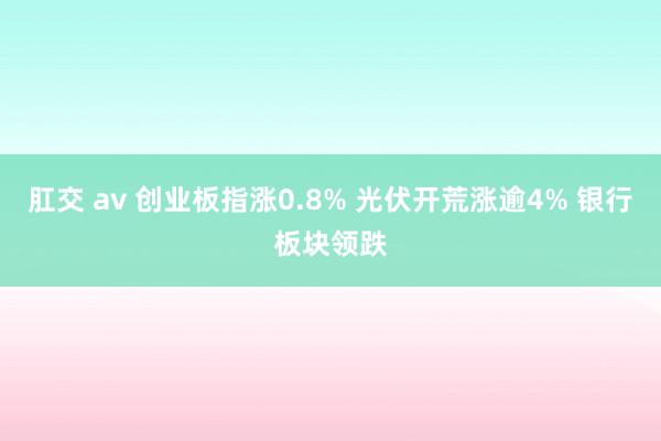 肛交 av 创业板指涨0.8% 光伏开荒涨逾4% 银行板块领跌
