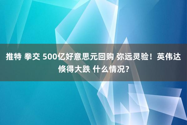 推特 拳交 500亿好意思元回购 弥远灵验!英伟达倏得大跌 什么情况?