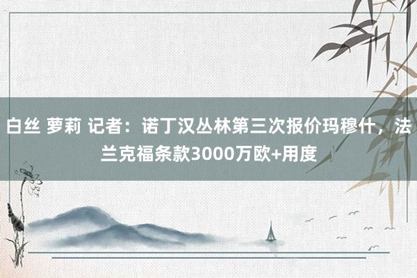 白丝 萝莉 记者:诺丁汉丛林第三次报价玛穆什,法兰克福条款3000万欧+用度
