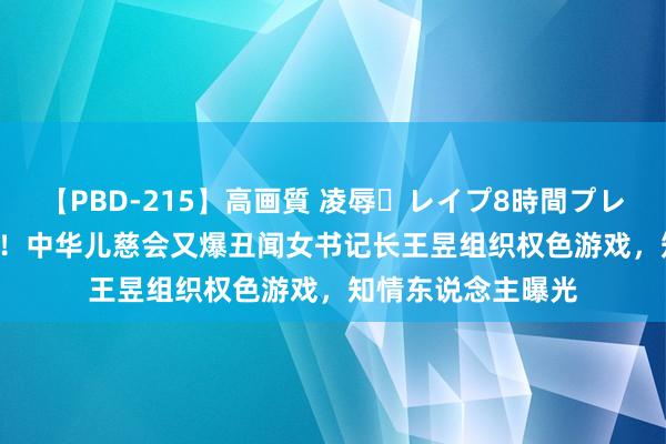 【PBD-215】高画質 凌辱・レイプ8時間プレミアムBEST 恐慌!中华儿慈会又爆丑闻女书记长王昱组织权色游戏,知情东说念主曝光