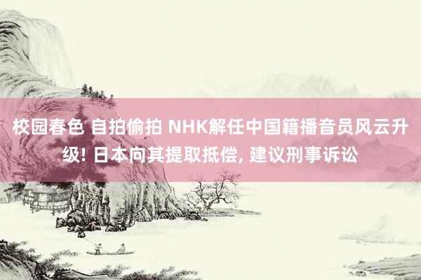 校园春色 自拍偷拍 NHK解任中国籍播音员风云升级! 日本向其提取抵偿, 建议刑事诉讼