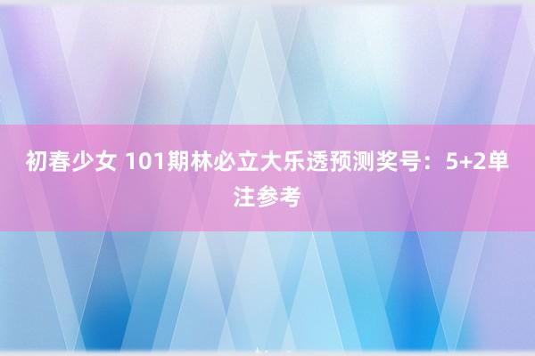 初春少女 101期林必立大乐透预测奖号:5+2单注参考