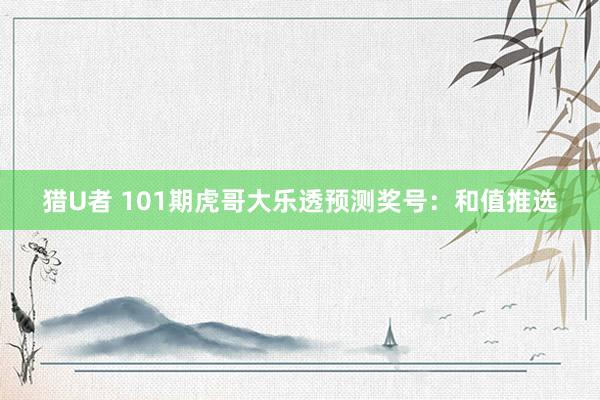 猎U者 101期虎哥大乐透预测奖号:和值推选
